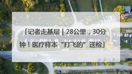 记者走基层｜28公里，30分钟！医疗样本“打飞的”送检